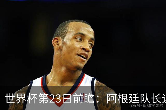 世界杯第23日前瞻：阿根廷队长迎历史之夜 卫冕冠军PK大黑马