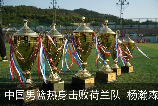 中国男篮热身击败荷兰队 杨瀚森回归得到7分8板