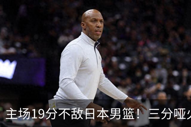 主场19分不敌日本男篮！三分哑火进攻失势，中国男篮出线形势告急