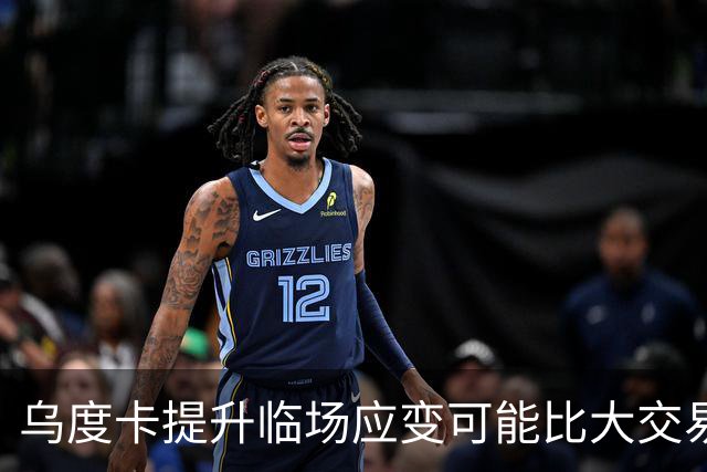乌度卡提升临场应变可能比大交易更有用！否则还得末节崩盘？
