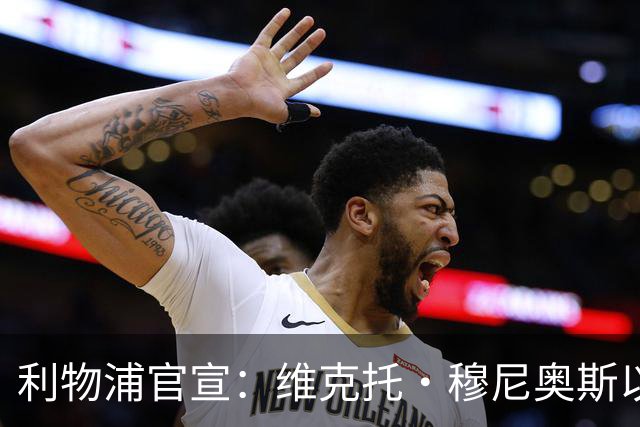 利物浦官宣：维克托·穆尼奥斯以4000万欧元加盟，奥萨苏纳迎来历史最高卖出