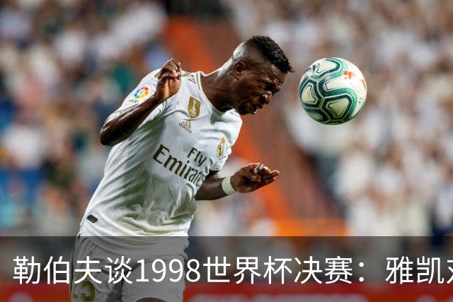 勒伯夫谈1998世界杯决赛：雅凯对我完全有信心 我要应对大罗挑战
