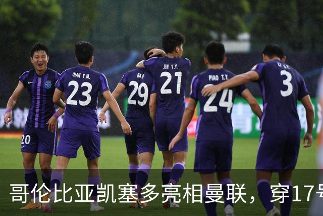 哥伦比亚凯塞多亮相曼联，穿17号踢二队！百万新援不官宣原因揭秘