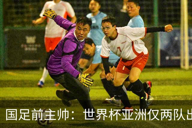 国足前主帅：世界杯亚洲仅两队出线并不意外