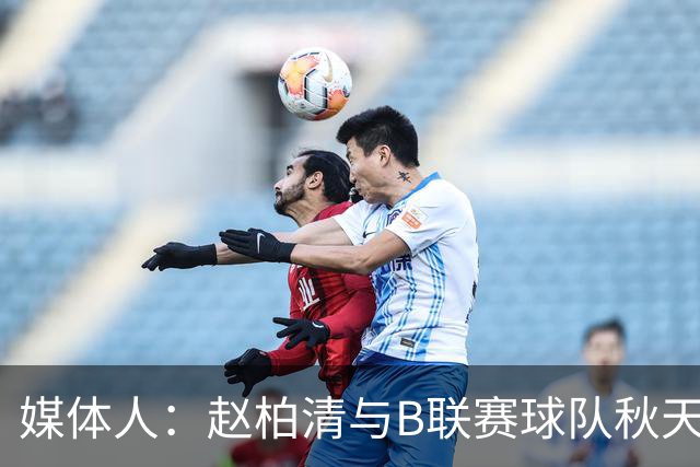 媒体人：赵柏清与B联赛球队秋天北部喜悦签约 税后工资约40万美元