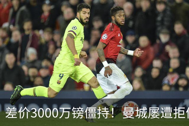 差价3000万镑僵持！曼城屡遭拒仍死磕到底，豪门执着背后藏深层博弈？