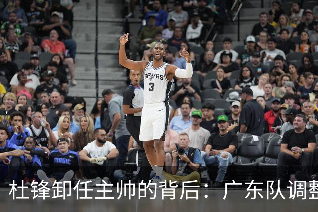 杜锋卸任主帅的背后：广东队调整定位，争冠不再是主要目标