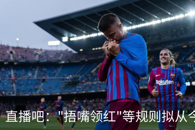 直播吧："捂嘴领红"等规则拟从今年7月开始在中超等国内赛事落地