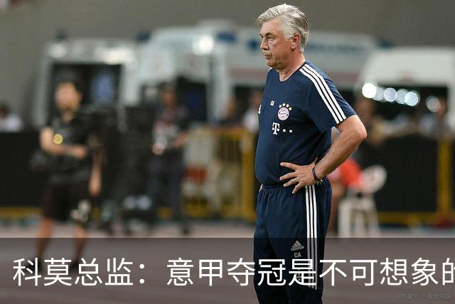 科莫总监：意甲夺冠是不可想象的，就像一年前进欧冠是不可想象的