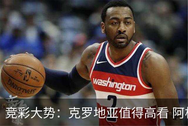 竞彩大势：克罗地亚值得高看 阿根廷完胜可期