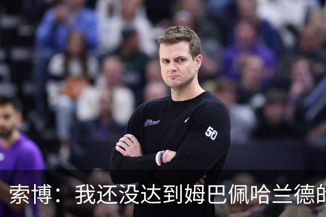 索博：我还没达到姆巴佩哈兰德的水平，在国际层面还缺少一些成就