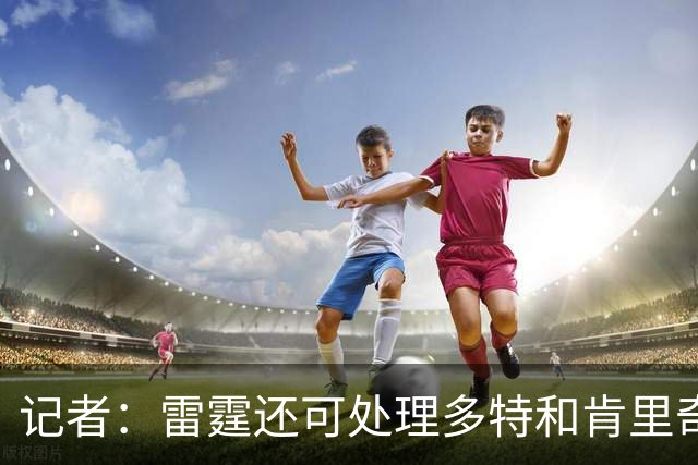 记者：雷霆还可处理多特&肯里奇等人 这取决于他们削减薪资的目标