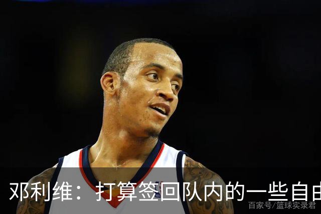 邓利维：打算签回队内的一些自由球员&找得分手 伦德博格即插即用