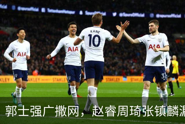 郭士强广撒网，赵睿周琦张镇麟漏网，新科冠军一人准班副却能两人