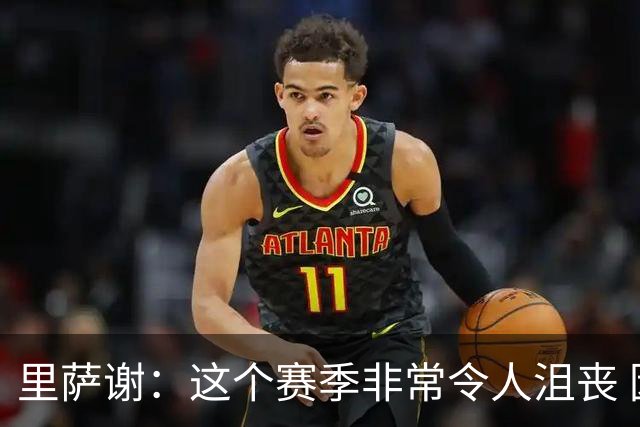 里萨谢：这个赛季非常令人沮丧 因为我的上场时间一直在减少