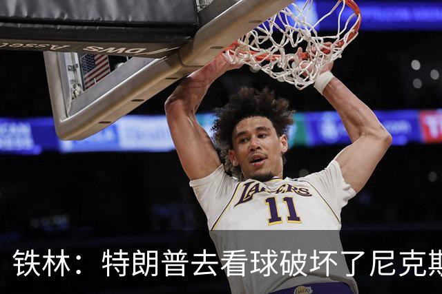 铁林：特朗普去看球破坏了尼克斯主场的氛围 场边还有人在睡觉