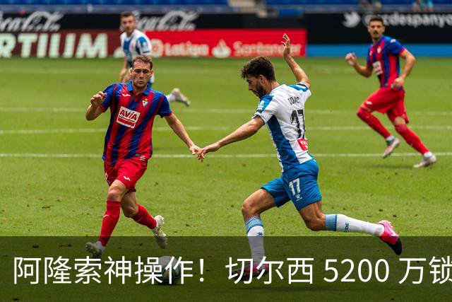 阿隆索神操作！切尔西 5200 万锁定世界杯水货！免签目标封神碾压