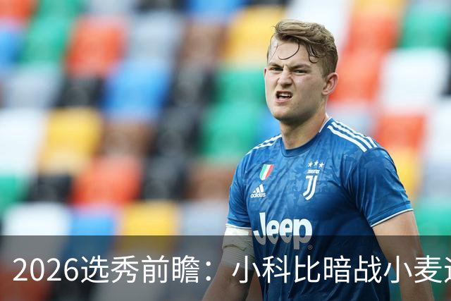 2026选秀前瞻：小科比暗战小麦迪 状元三选一？