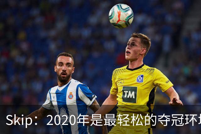 Skip：2020年是最轻松的夺冠环境 詹姆斯带湖人夺了个廉价总冠军