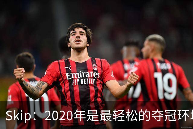 Skip：2020年是最轻松的夺冠环境 詹姆斯带湖人夺了个廉价总冠军
